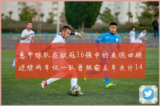 意甲球队在欧冠16强中的表现回顾连续两年仅一队晋级前五年共计14队
