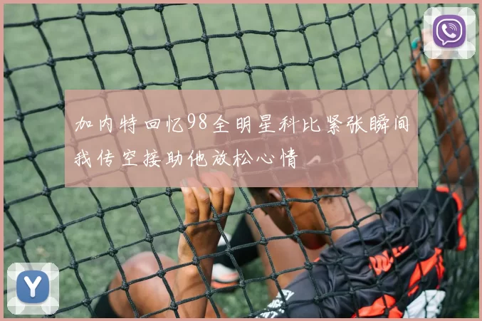 加内特回忆98全明星科比紧张瞬间我传空接助他放松心情