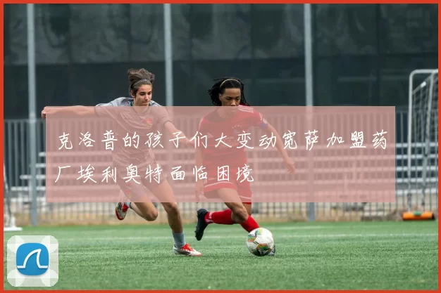 克洛普的孩子们大变动宽萨加盟药厂埃利奥特面临困境