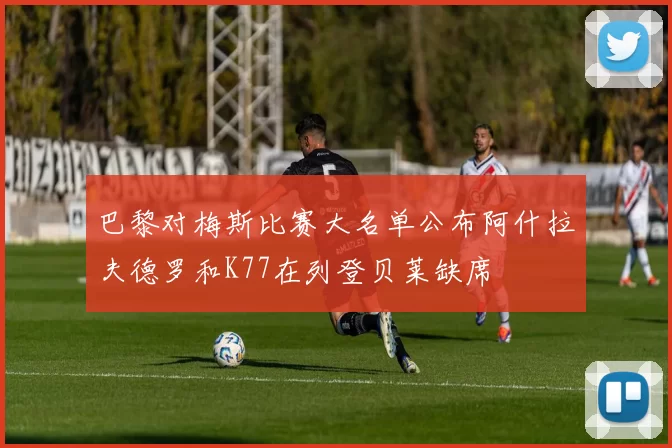 巴黎对梅斯比赛大名单公布阿什拉夫德罗和K77在列登贝莱缺席