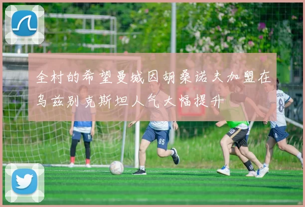 全村的希望曼城因胡桑诺夫加盟在乌兹别克斯坦人气大幅提升