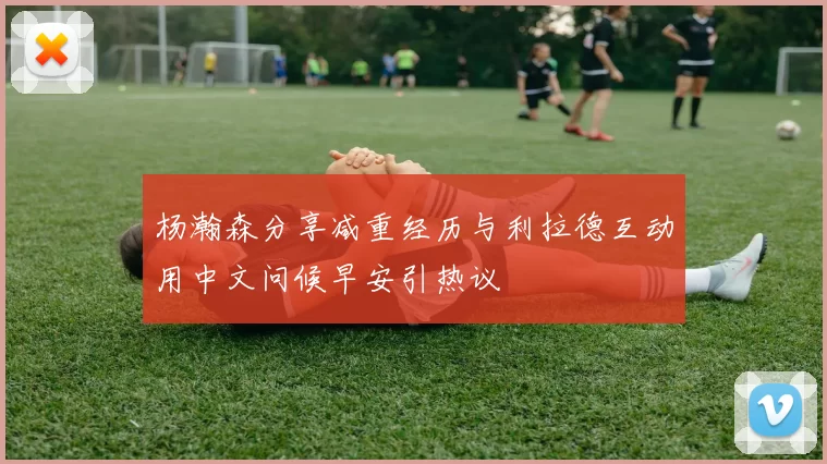 杨瀚森分享减重经历与利拉德互动用中文问候早安引热议
