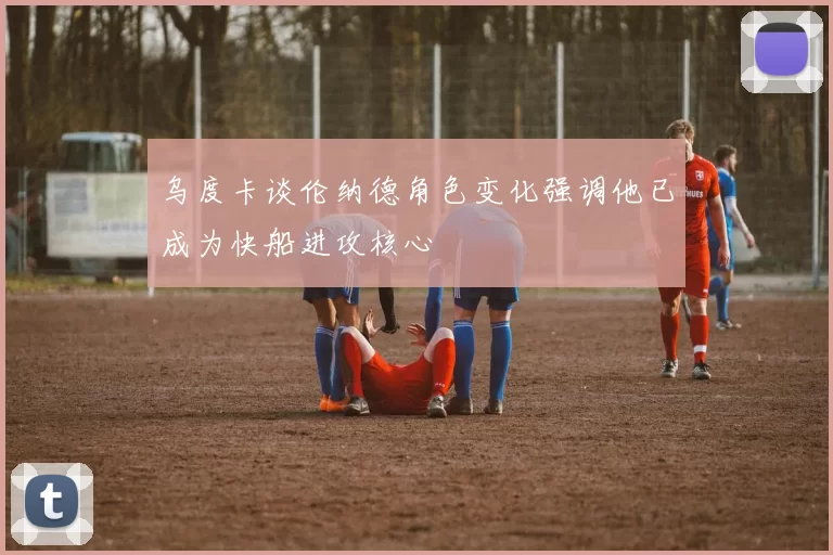 乌度卡谈伦纳德角色变化强调他已成为快船进攻核心