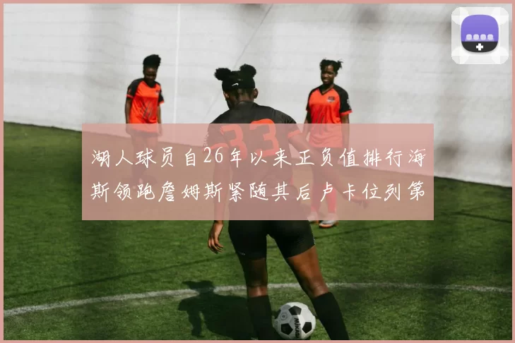 湖人球员自26年以来正负值排行海斯领跑詹姆斯紧随其后卢卡位列第五