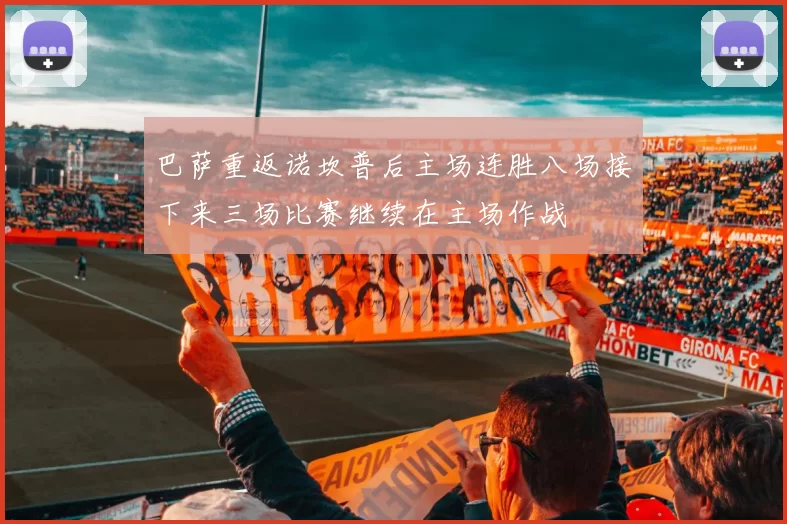巴萨重返诺坎普后主场连胜八场接下来三场比赛继续在主场作战