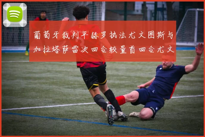 葡萄牙裁判平赫罗执法尤文图斯与加拉塔萨雷次回合较量首回合尤文惨败