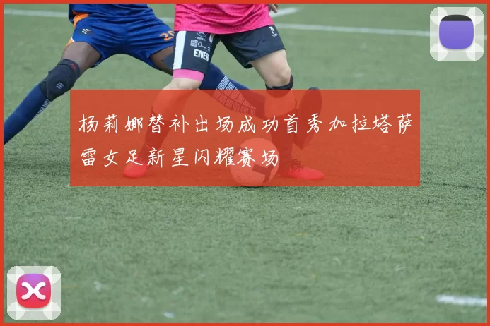 杨莉娜替补出场成功首秀加拉塔萨雷女足新星闪耀赛场